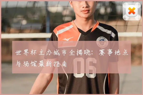 世界杯主办城市全揭晓:赛事地点与场馆最新指南