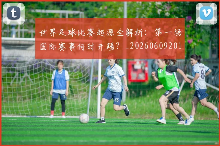 世界足球比赛起源全解析:第一场国际赛事何时开踢?_20260609201528