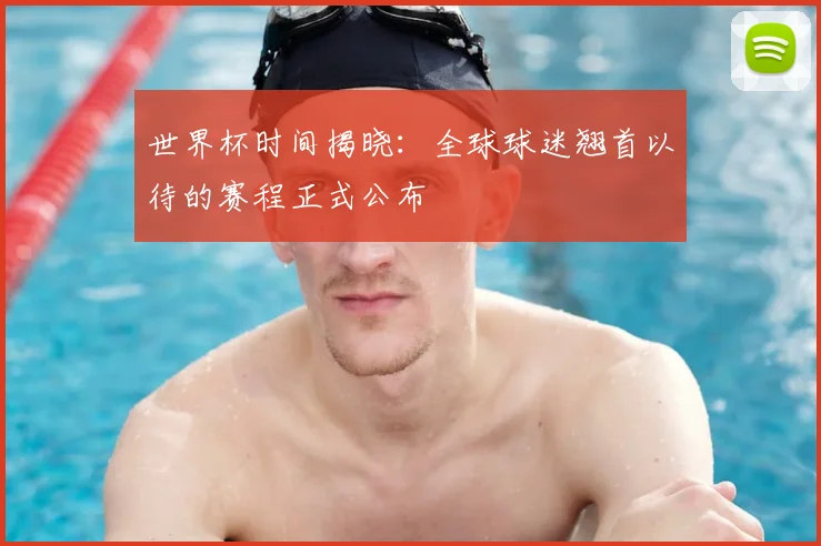 世界杯时间揭晓：全球球迷翘首以待的赛程正式公布