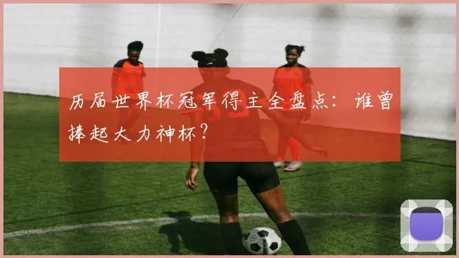 历届世界杯冠军得主全盘点：谁曾捧起大力神杯？