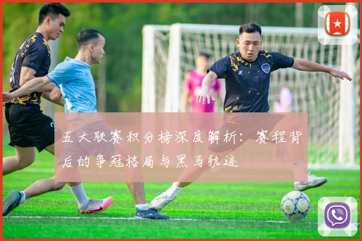 五大联赛积分榜深度解析:赛程背后的争冠格局与黑马轨迹