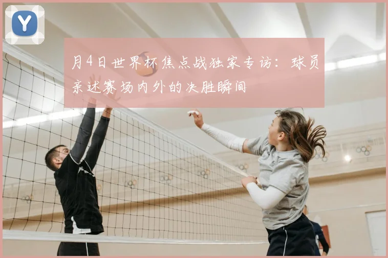 月4日世界杯焦点战独家专访：球员亲述赛场内外的决胜瞬间