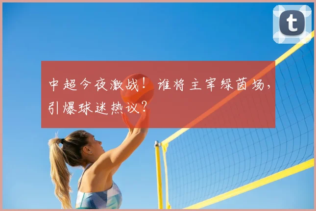 中超今夜激战！谁将主宰绿茵场，引爆球迷热议？