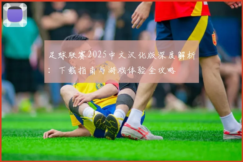 足球联赛2025中文汉化版深度解析：下载指南与游戏体验全攻略
