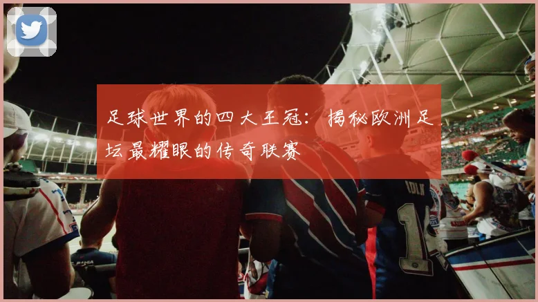 足球世界的四大王冠:揭秘欧洲足坛最耀眼的传奇联赛