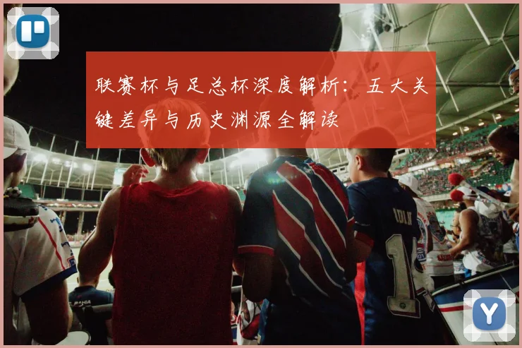 联赛杯与足总杯深度解析：五大关键差异与历史渊源全解读