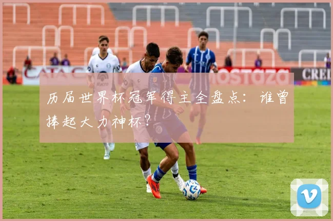 历届世界杯冠军得主全盘点：谁曾捧起大力神杯？