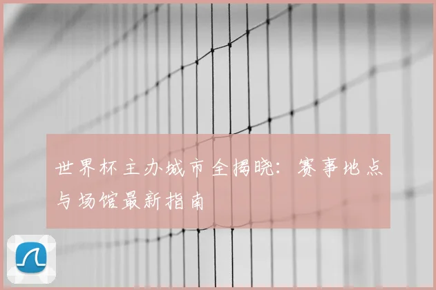 世界杯主办城市全揭晓:赛事地点与场馆最新指南