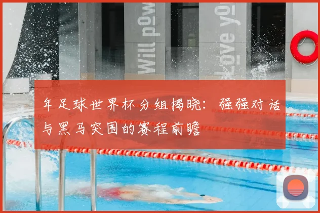 年足球世界杯分组揭晓：强强对话与黑马突围的赛程前瞻