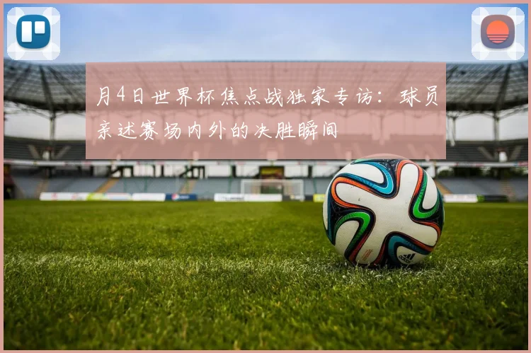 月4日世界杯焦点战独家专访:球员亲述赛场内外的决胜瞬间