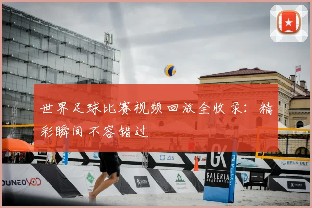 世界足球比赛视频回放全收录:精彩瞬间不容错过