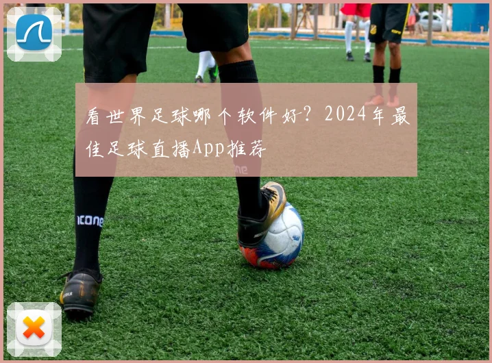 看世界足球哪个软件好?2024年最佳足球直播App推荐