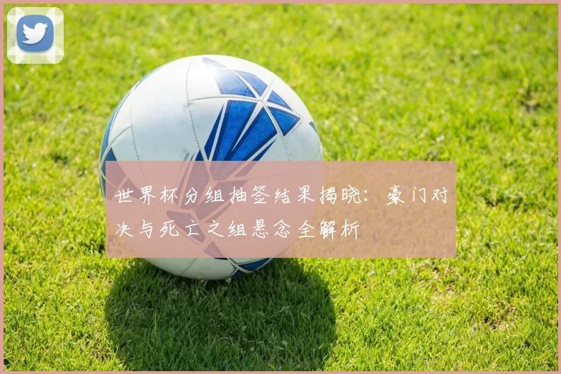 世界杯分组抽签结果揭晓:豪门对决与死亡之组悬念全解析